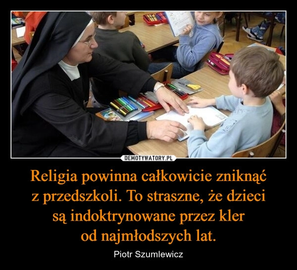 
    Religia powinna całkowicie zniknąć z przedszkoli. To straszne, że dzieci są indoktrynowane przez kler od najmłodszych lat.