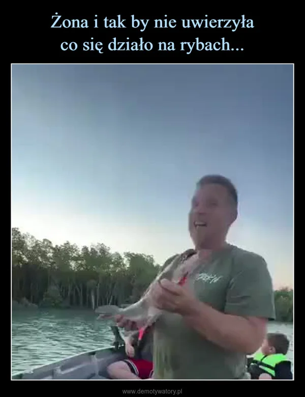 
    Żona i tak by nie uwierzyła co się działo na rybach...