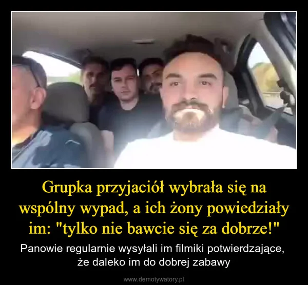 
    Grupka przyjaciół wybrała się na wspólny wypad, a ich żony powiedziały im: 
