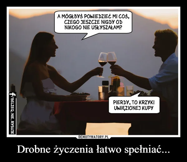 
    Drobne życzenia łatwo spełniać...