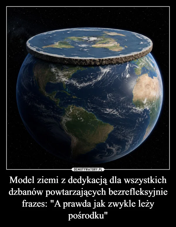 
    Model ziemi z dedykacją dla wszystkich dzbanów powtarzających bezrefleksyjnie frazes: 
