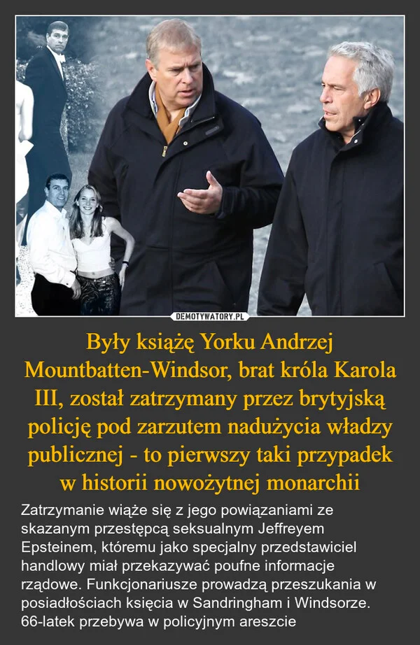 
    Były książę Yorku Andrzej Mountbatten-Windsor, brat króla Karola III, został zatrzymany przez brytyjską policję pod zarzutem nadużycia władzy publicznej - to pierwszy taki przypadek w historii nowożytnej monarchii