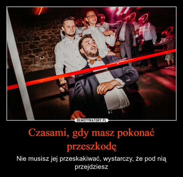 
    Czasami, gdy masz pokonać przeszkodę