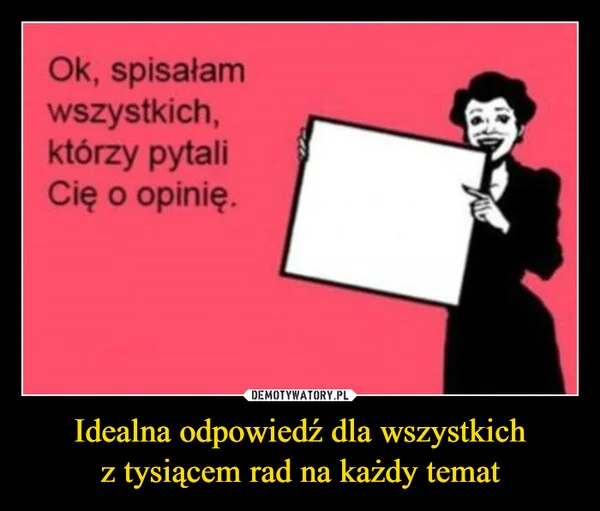 
    Idealna odpowiedź dla wszystkich z tysiącem rad na każdy temat