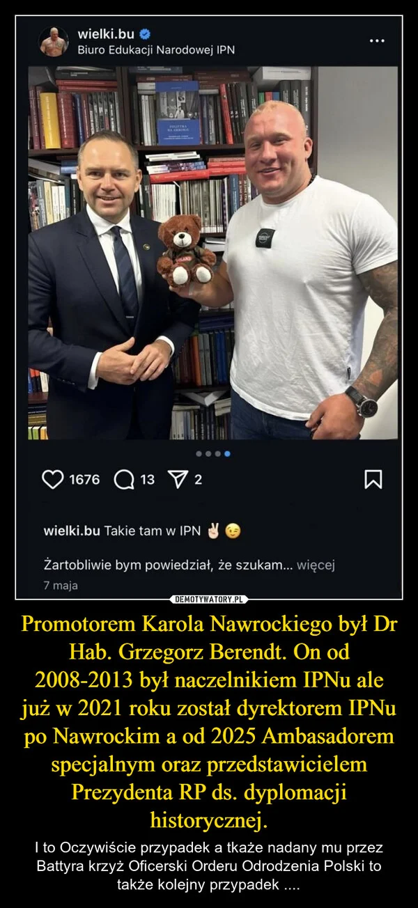 
    Promotorem Karola Nawrockiego był Dr Hab. Grzegorz Berendt. On od 2008-2013 był naczelnikiem IPNu ale już w 2021 roku został dyrektorem IPNu po Nawrockim a od 2025 Ambasadorem specjalnym oraz przedstawicielem Prezydenta RP ds. dyplomacji historycznej.