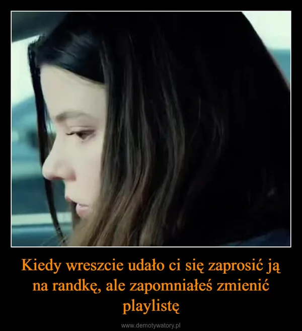 
    Kiedy wreszcie udało ci się zaprosić ją na randkę, ale zapomniałeś zmienić playlistę