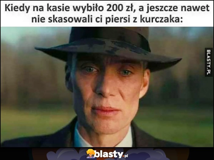 
    Kiedy na kasie wybiło 200 zł, a jeszcze nawet nie skasowali ci piersi z kurczaka