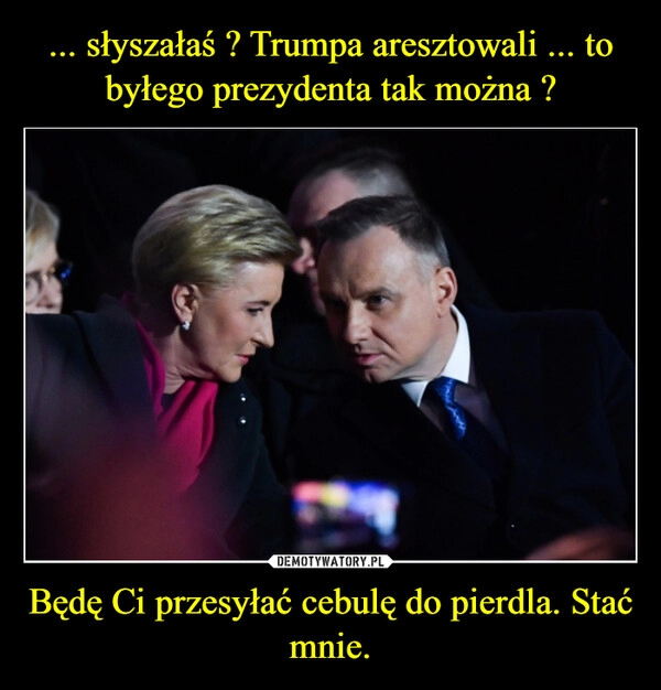 
    ... słyszałaś ? Trumpa aresztowali ... to byłego prezydenta tak można ? Będę Ci przesyłać cebulę do pierdla. Stać mnie.