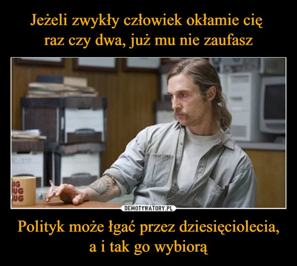 Jeżeli zwykły człowiek okłamie cię raz czy dwa, już mu nie zaufasz Polityk może łgać przez dziesięciolecia, a i tak go wybiorą