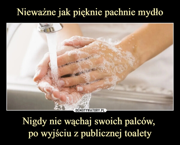 
    Nieważne jak pięknie pachnie mydło Nigdy nie wąchaj swoich palców,
po wyjściu z publicznej toalety 