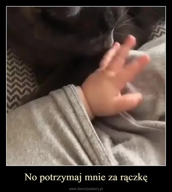 
    No potrzymaj mnie za rączkę