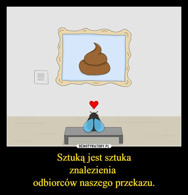 
    Sztuką jest sztuka znalezienia odbiorców naszego przekazu.