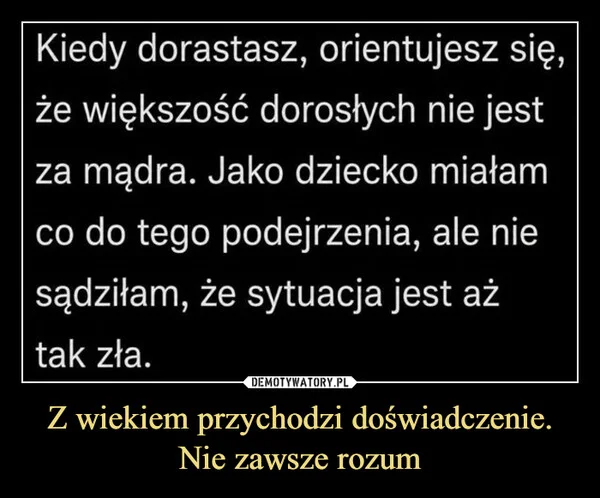 
    Z wiekiem przychodzi doświadczenie. Nie zawsze rozum
