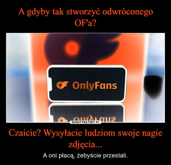 
    A gdyby tak stworzyć odwróconego OF'a? Czaicie? Wysyłacie ludziom swoje nagie zdjęcia...