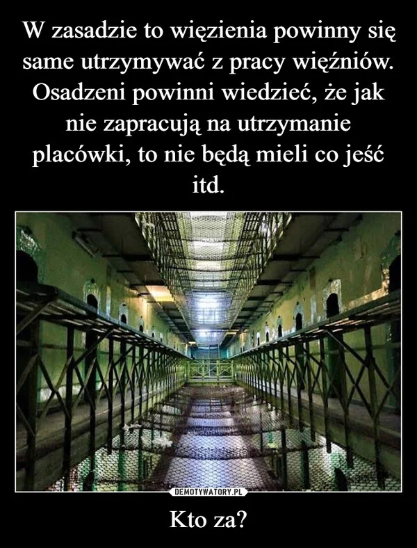 
    W zasadzie to więzienia powinny się same utrzymywać z pracy więźniów. Osadzeni powinni wiedzieć, że jak nie zapracują na utrzymanie placówki, to nie będą mieli co jeść itd. Kto za?