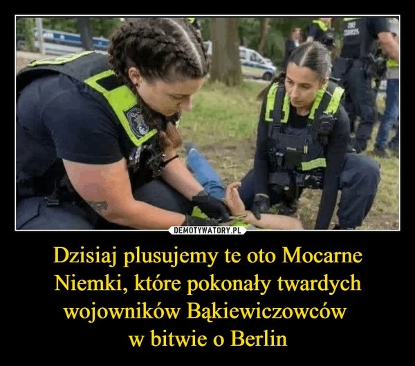 
    Dzisiaj plusujemy te oto Mocarne Niemki, które pokonały twardych wojowników Bąkiewiczowców w bitwie o Berlin