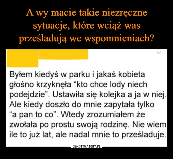 
    A wy macie takie niezręczne sytuacje, które wciąż was prześladują we wspomnieniach?