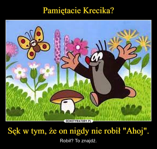 
    Pamiętacie Krecika? Sęk w tym, że on nigdy nie robił "Ahoj".