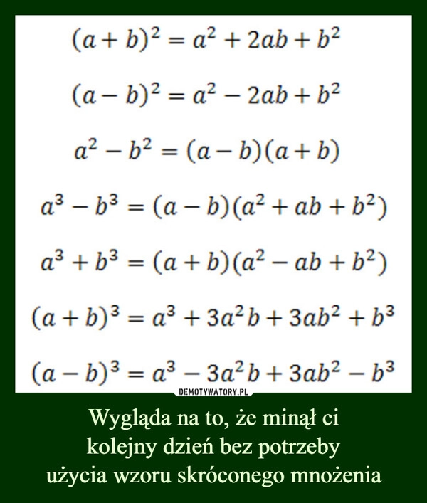 
    Wygląda na to, że minął ci
kolejny dzień bez potrzeby
użycia wzoru skróconego mnożenia