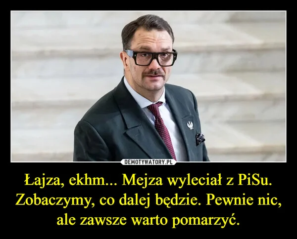 
    Łajza, ekhm... Mejza wyleciał z PiSu. Zobaczymy, co dalej będzie. Pewnie nic, ale zawsze warto pomarzyć.