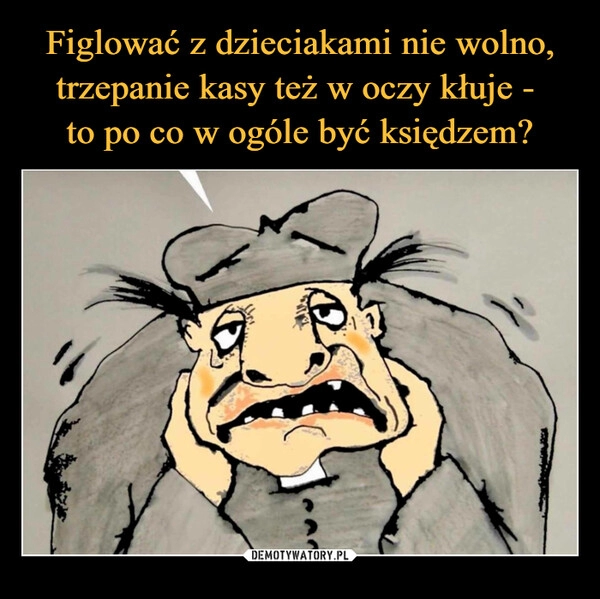 
    Figlować z dzieciakami nie wolno, trzepanie kasy też w oczy kłuje - 
to po co w ogóle być księdzem?