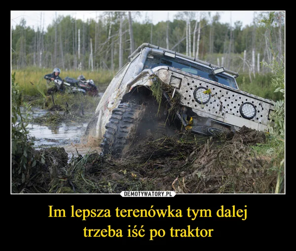 
    Im lepsza terenówka tym dalej trzeba iść po traktor