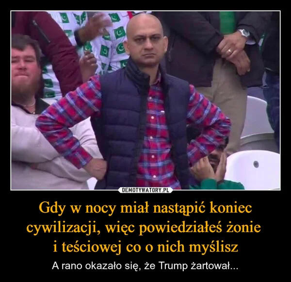 
    Gdy w nocy miał nastąpić koniec cywilizacji, więc powiedziałeś żonie i teściowej co o nich myślisz