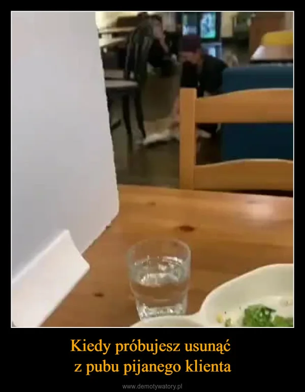
    Kiedy próbujesz usunąć z pubu pijanego klienta