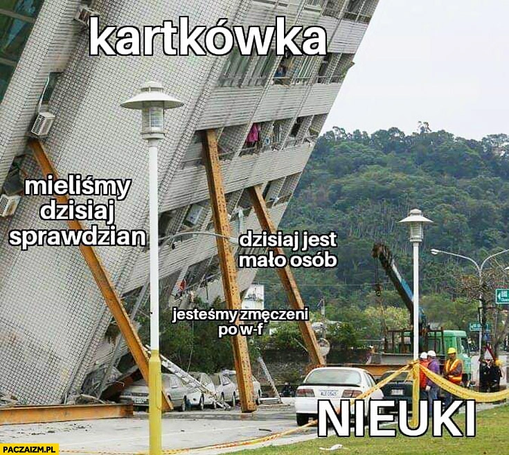 
    Kartkówka vs nieuki: walący się budynek, wymówki: mieliśmy sprawdzian, dzisiaj jest mało osób, jesteśmy zmęczeni po WF