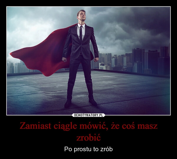 
    Zamiast ciągle mówić, że coś masz zrobić