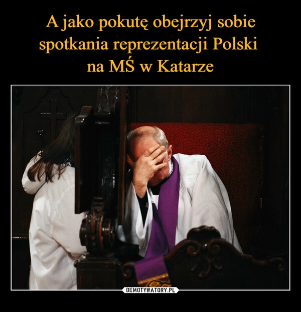 
    
A jako pokutę obejrzyj sobie spotkania reprezentacji Polski
na MŚ w Katarze 