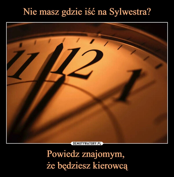 
    
Nie masz gdzie iść na Sylwestra? Powiedz znajomym,
że będziesz kierowcą 