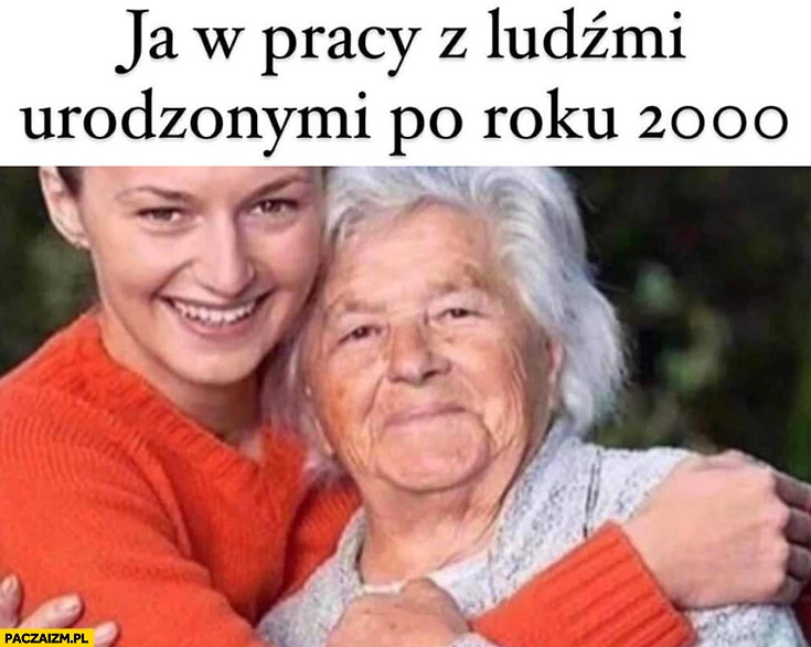 
    Ja w pracy z ludźmi urodzonymi po roku 2000 stara babcia