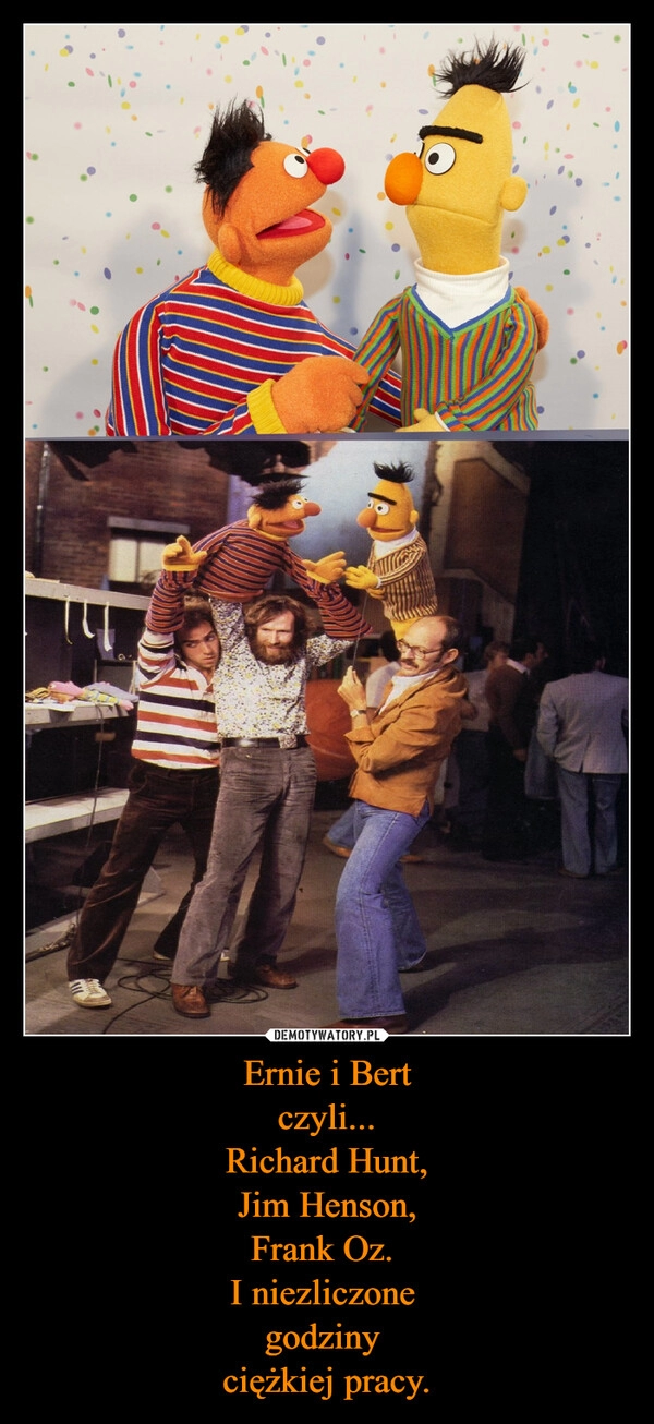 
    Ernie i Bert
czyli...
Richard Hunt,
Jim Henson,
Frank Oz. 
I niezliczone 
godziny 
ciężkiej pracy.