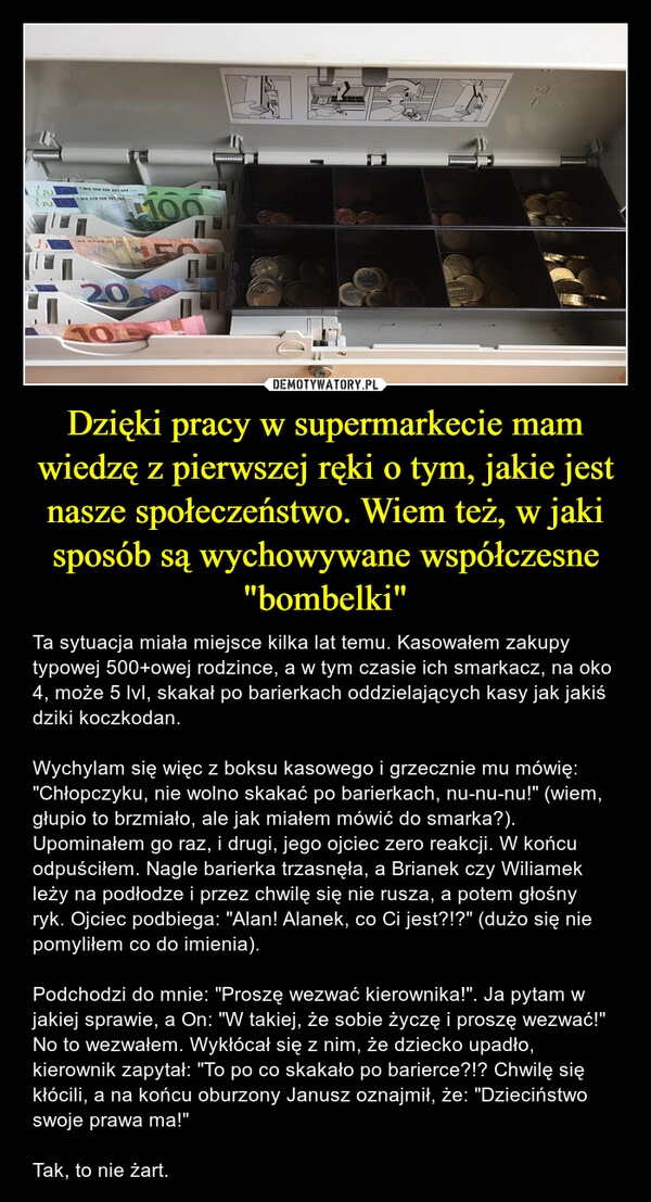 
    Dzięki pracy w supermarkecie mam wiedzę z pierwszej ręki o tym, jakie jest nasze społeczeństwo. Wiem też, w jaki sposób są wychowywane współczesne "bombelki"