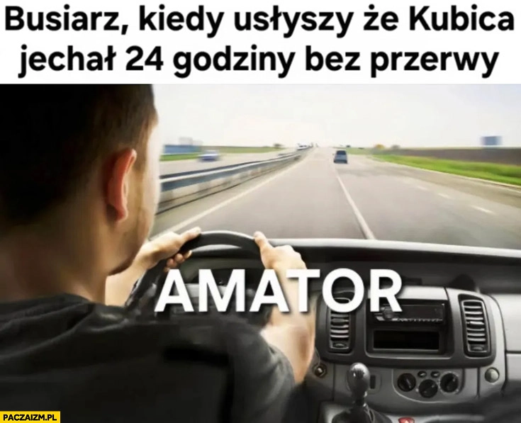 
    Busiarz kiedy usłyszy, że Kubica jechał 24 godziny bez przerwy, amator