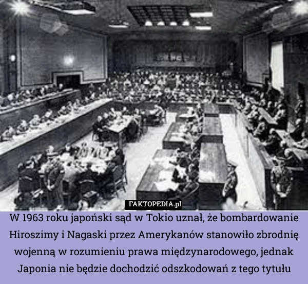 
    W 1963 roku japoński sąd w Tokio uznał, że bombardowanie Hiroszimy i Nagaski
