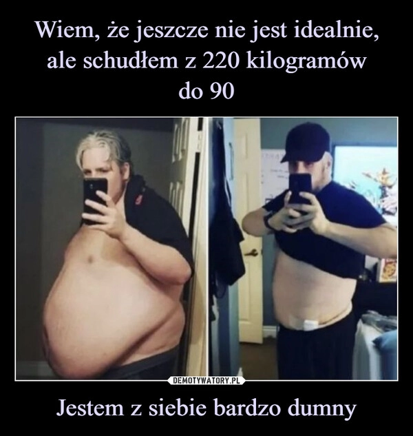 
    Wiem, że jeszcze nie jest idealnie, ale schudłem z 220 kilogramów
do 90 Jestem z siebie bardzo dumny