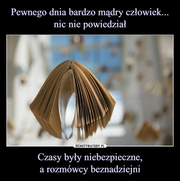 
    Pewnego dnia bardzo mądry człowiek... nic nie powiedział Czasy były niebezpieczne,
a rozmówcy beznadziejni