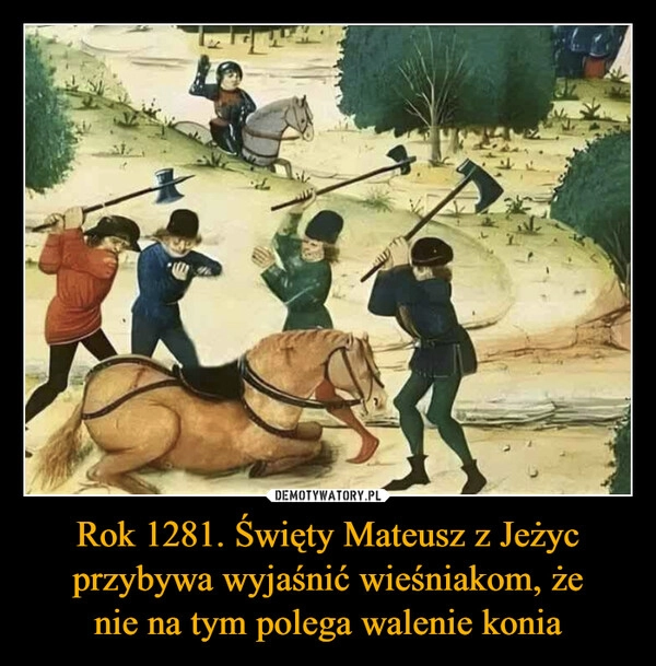 
    Rok 1281. Święty Mateusz z Jeżyc
przybywa wyjaśnić wieśniakom, że
nie na tym polega walenie konia