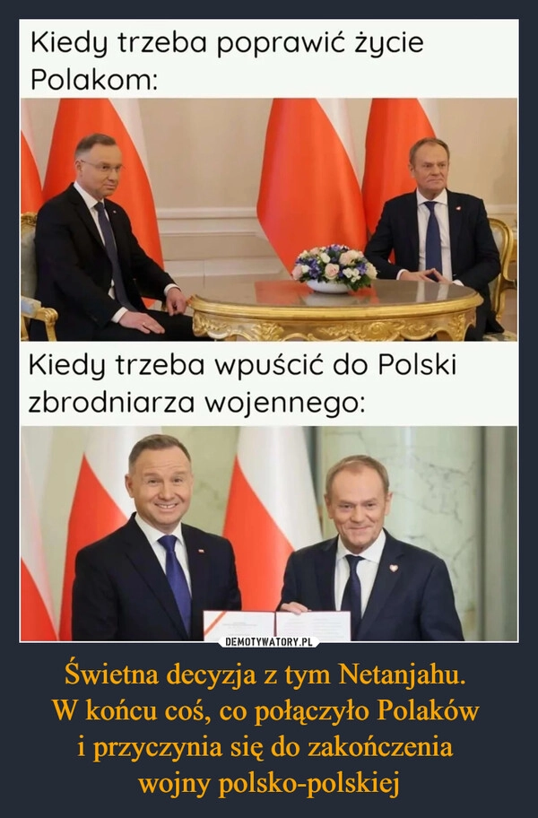 
    Świetna decyzja z tym Netanjahu. 
W końcu coś, co połączyło Polaków 
i przyczynia się do zakończenia 
wojny polsko-polskiej