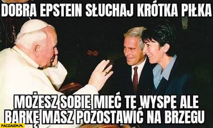 
    Dobra Epstein słuchaj krotka piłka możesz sobie mieć tę wyspę ale barkę masz pozostawić na brzegu papież Jan Paweł II