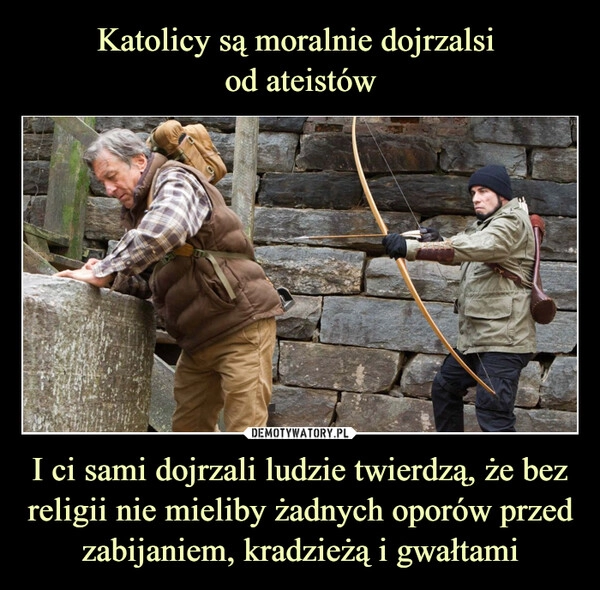 
    Katolicy są moralnie dojrzalsi 
od ateistów I ci sami dojrzali ludzie twierdzą, że bez religii nie mieliby żadnych oporów przed zabijaniem, kradzieżą i gwałtami