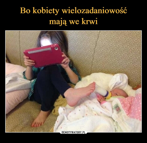 
    Bo kobiety wielozadaniowość
mają we krwi