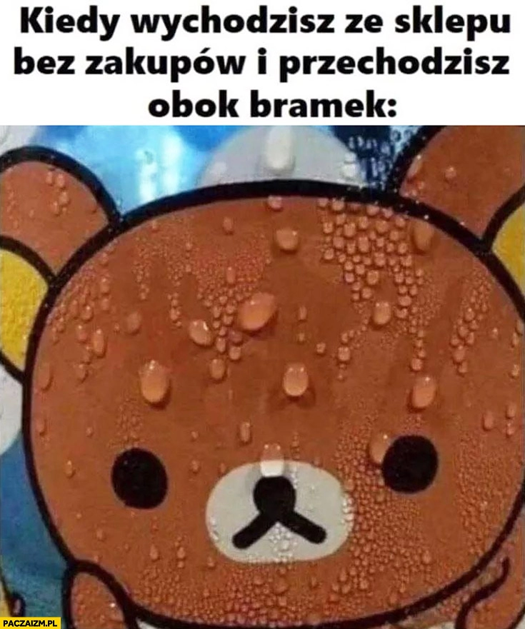 
    Kiedy wychodzisz ze sklepu bez zakupów i przechodzisz obok bramek spocony zestresowany