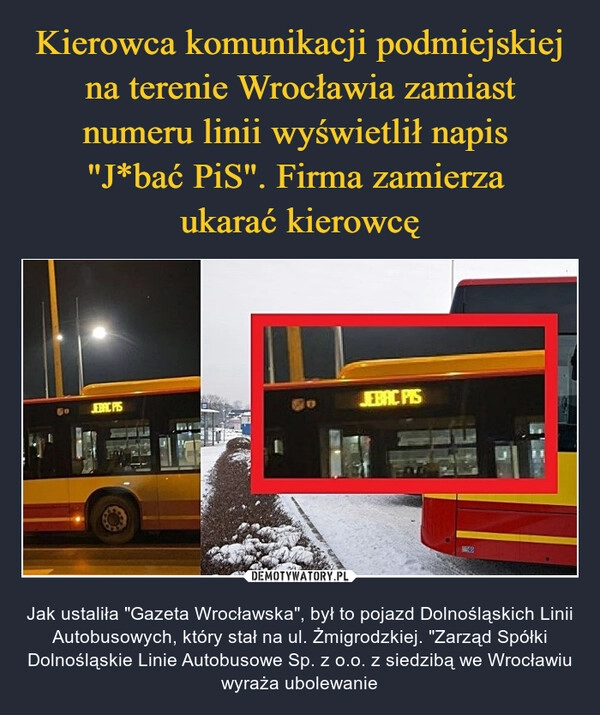 
    
Kierowca komunikacji podmiejskiej na terenie Wrocławia zamiast numeru linii wyświetlił napis
"J*bać PiS". Firma zamierza
ukarać kierowcę 