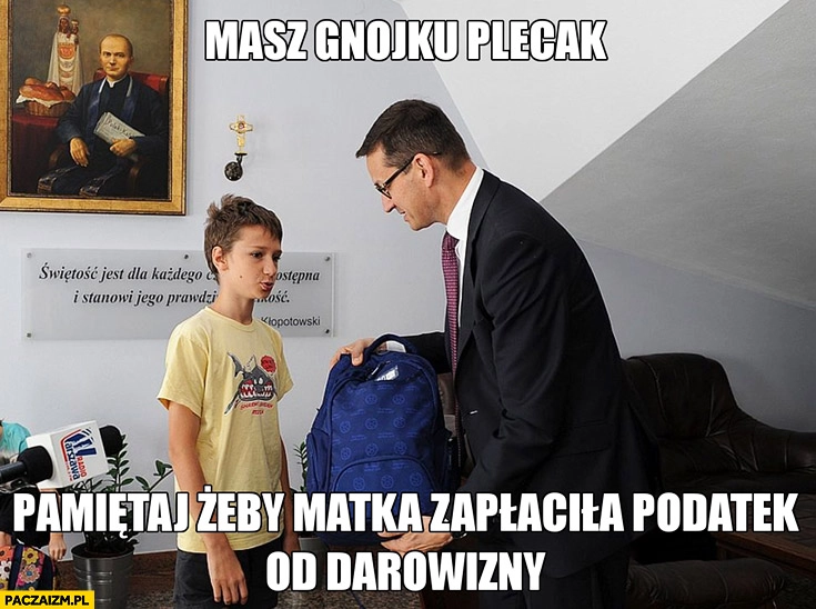 
    Morawiecki masz gnoju plecak pamiętaj żeby matka zapłaciła podatek od darowizny