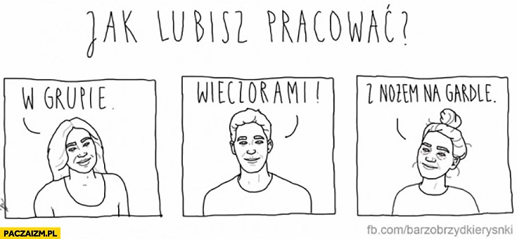 
    Jak lubisz pracować? W grupie, wieczorami, z nożem na gardle