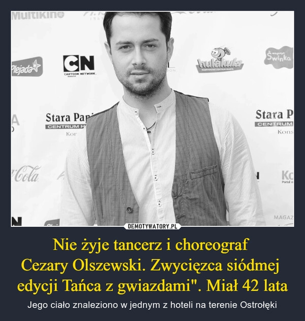 
    Nie żyje tancerz i choreograf 
Cezary Olszewski. Zwycięzca siódmej 
edycji Tańca z gwiazdami". Miał 42 lata