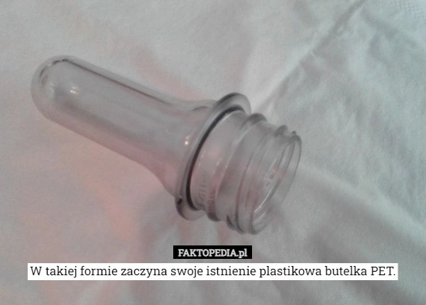 
    W takiej formie zaczyna swoje istnienie plastikowa butelka PET.